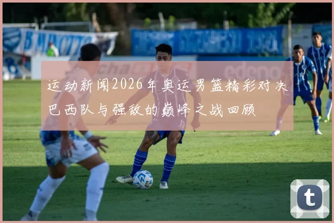 运动新闻2026年奥运男篮精彩对决巴西队与强敌的巅峰之战回顾