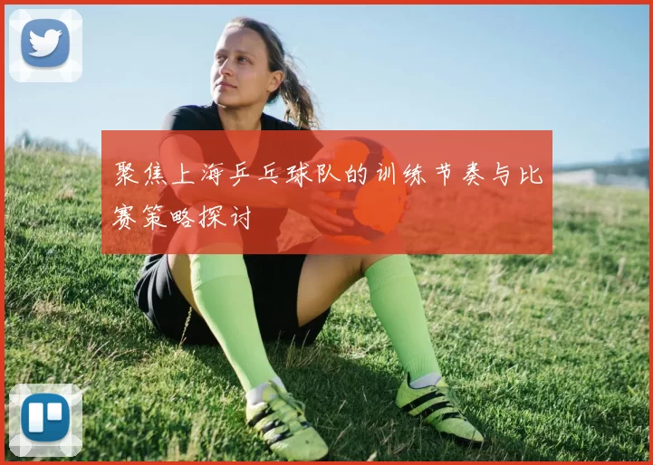 聚焦上海乒乓球队的训练节奏与比赛策略探讨