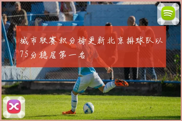 城市联赛积分榜更新北京排球队以75分稳居第一名