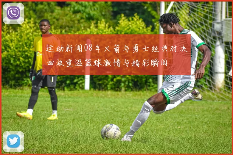 运动新闻08年火箭与勇士经典对决回放重温篮球激情与精彩瞬间