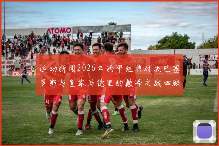 运动新闻2026年西甲经典对决巴塞罗那与皇家马德里的巅峰之战回顾